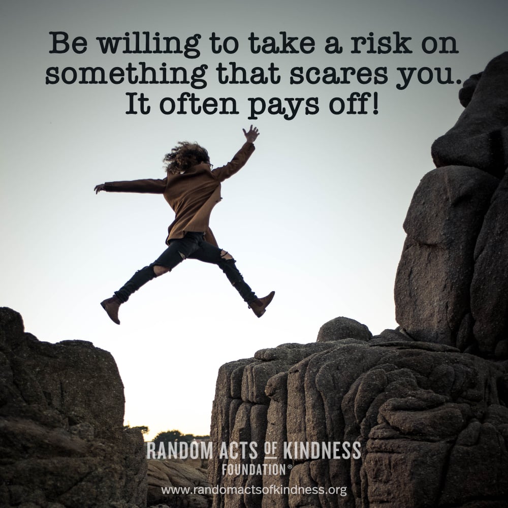 Be willing to take a risk on something that scares you. It often pays off! —Brooke