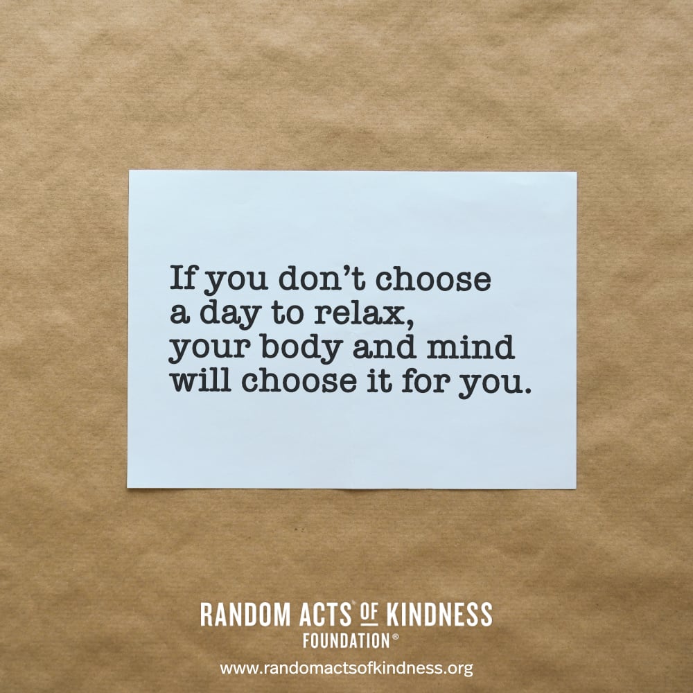 If you don't choose a day to relax, your body and mind will choose it for you. —Brooke