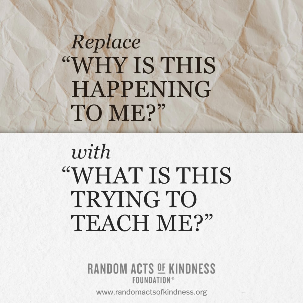 Replace "Why is this happening to me?" with "What is this trying to teach me?" —Brooke