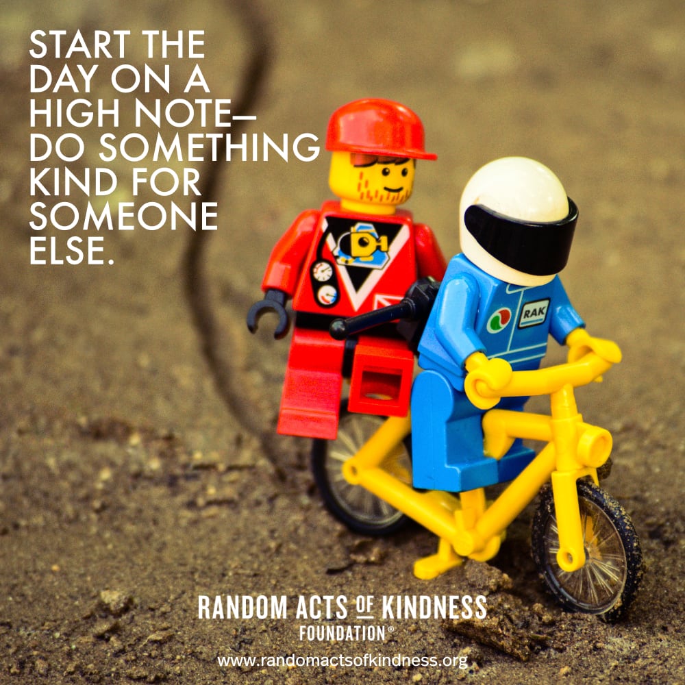 Start the day on a high note - do something kind for someone else. —Brooke