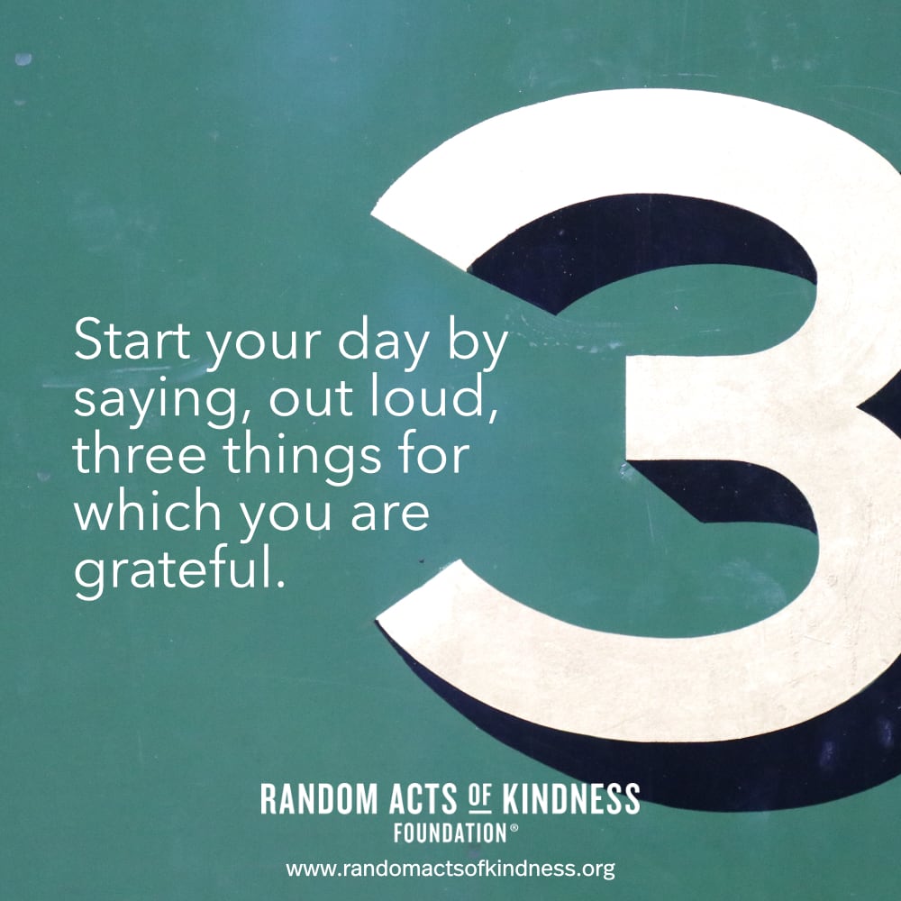 Start your day by saying, out loud, three things for which you are grateful. —Brooke
