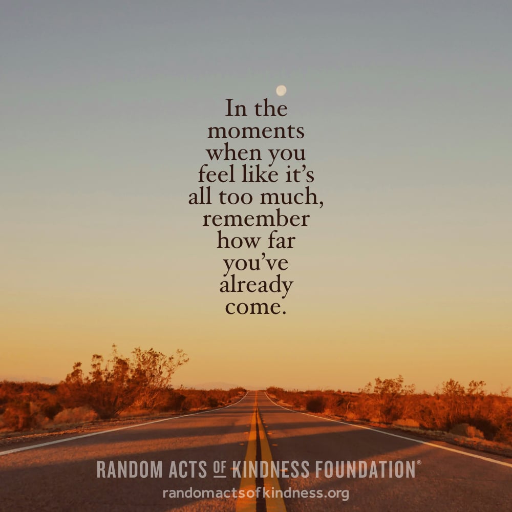 In the moments when you feel like it's all too much, remember how far you've come already. —Brooke