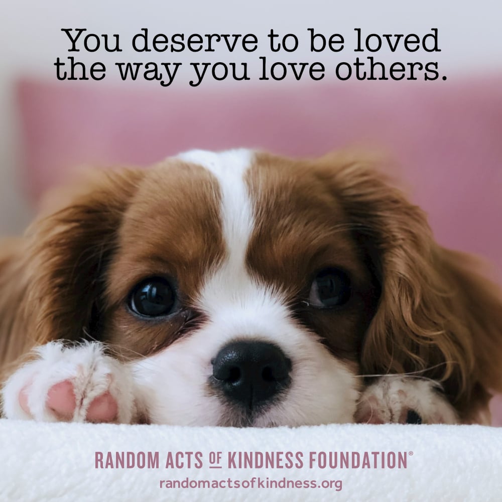 You deserve to be loved the way you love others. —Brooke