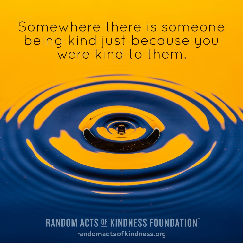 Somewhere there is someone being kind just because you were kind to them. —Brooke