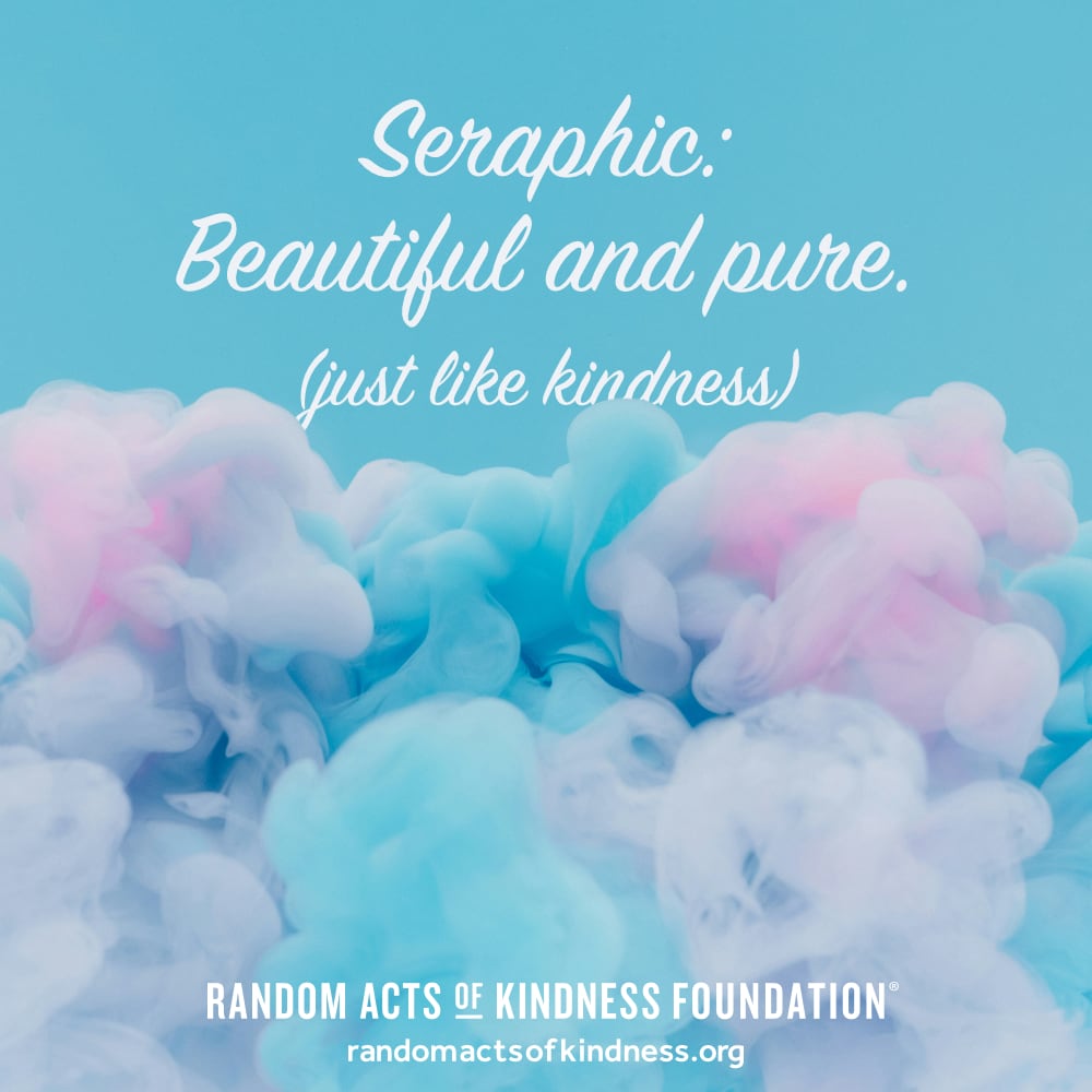 Seraphic: Beautiful and pure. (just like kindness) —Brooke