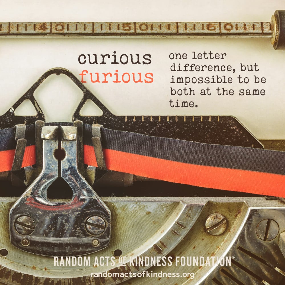 Curious and furious—one letter difference, but impossible to be both at the same time. —Brooke