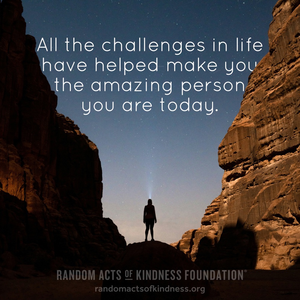 All the challenges in life have helped make you the amazing person you are today. —Brooke