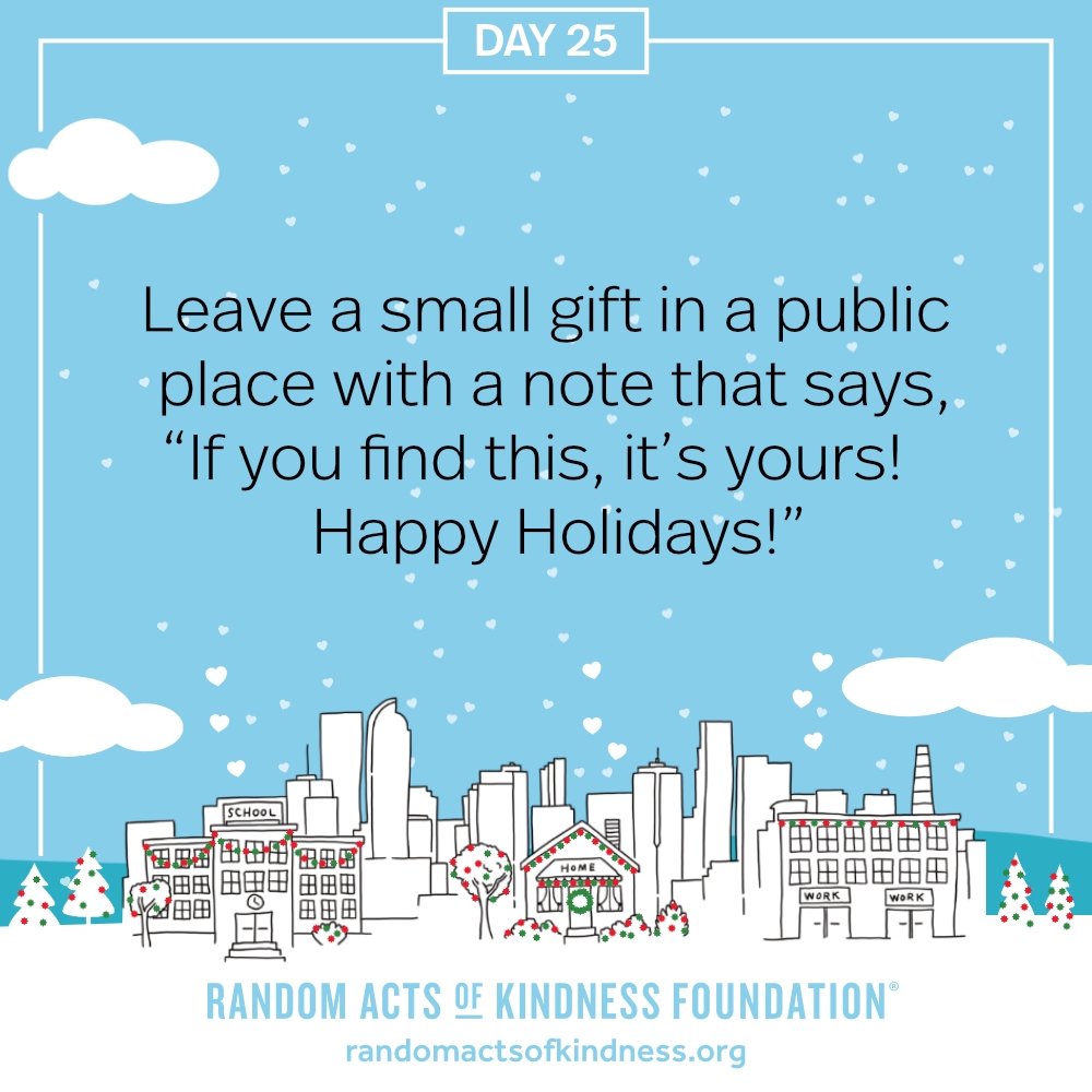 Leave a small gift in a public place with a note that says, “If you find this, it’s yours! Happy Holidays!”