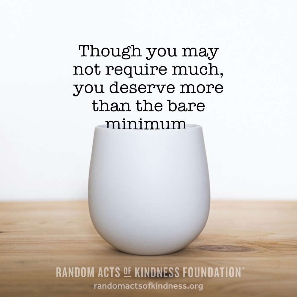 Though you may not require much, you deserve more than the bare minimum. —Brooke