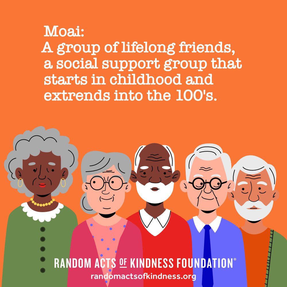 Moai: A group of lifelong friends, a social support group that starts in childhood and extrends into the 100's.