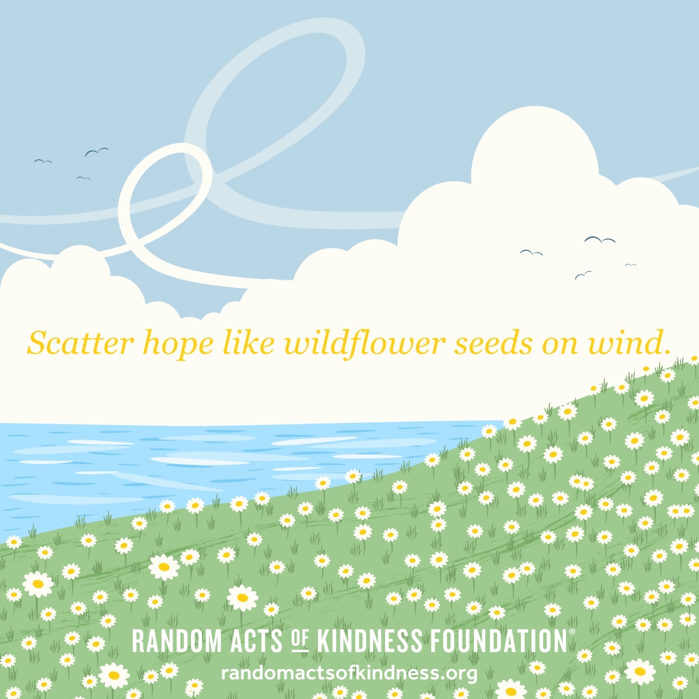 Scatter hope like wildflower seeds on wind. —Brooke