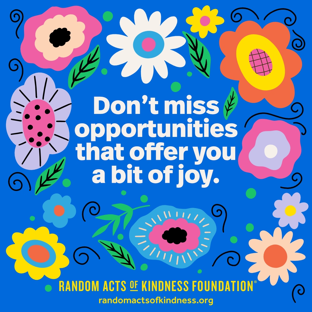 Don't miss opportunities that offer you a bit of joy. —Brooke