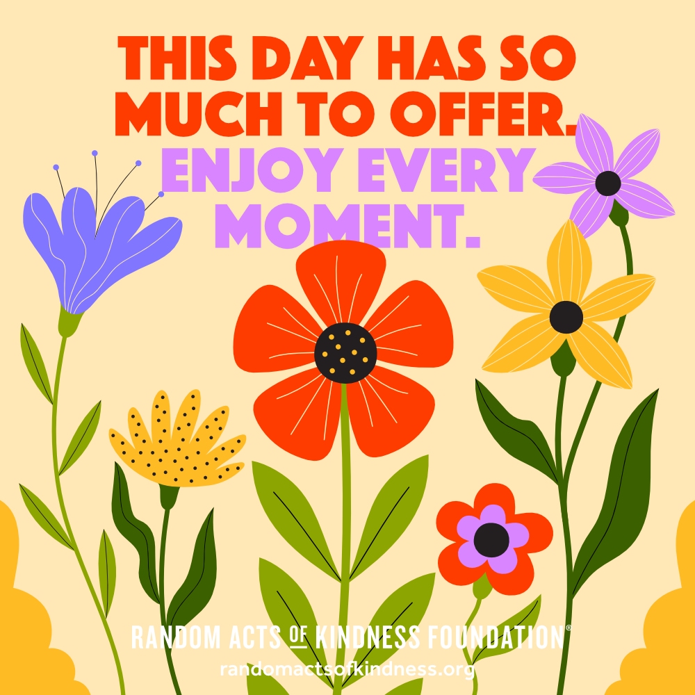 This day has so much to offer. Enjoy every moment. —Brooke