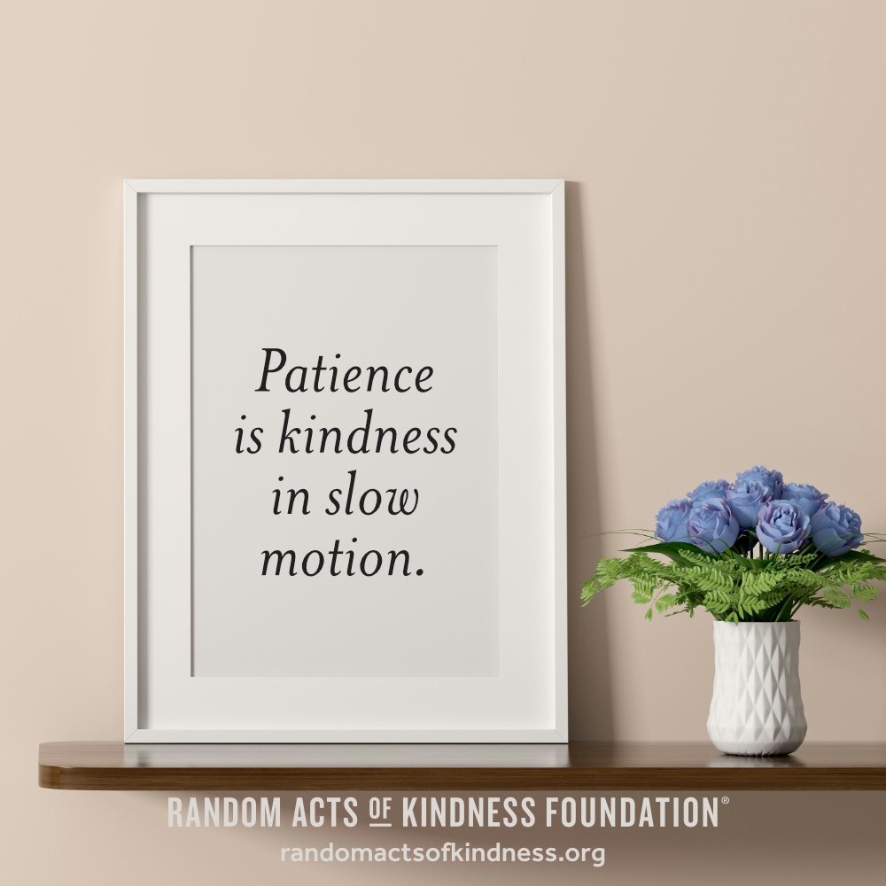 Patience is kindness in slow motion. —Brooke