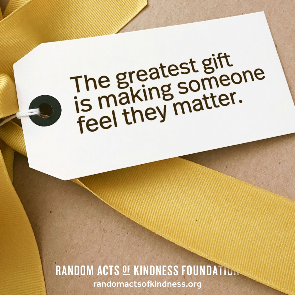 The greatest gift is making someone feel they matter. —Brooke