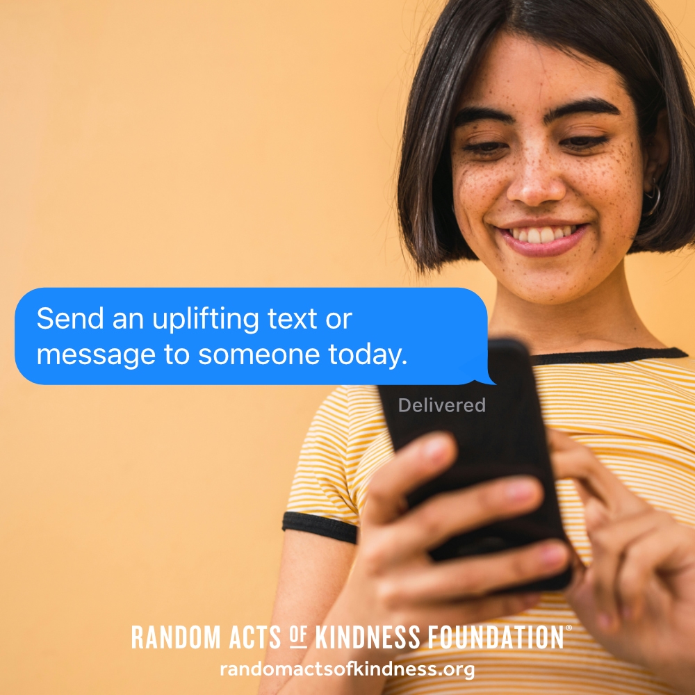 Send an uplifting text or message to someone today. —Brooke