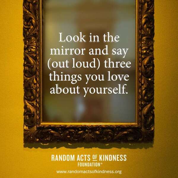 Look in the mirror and say (out loud) three things you love about yourself. —Brooke