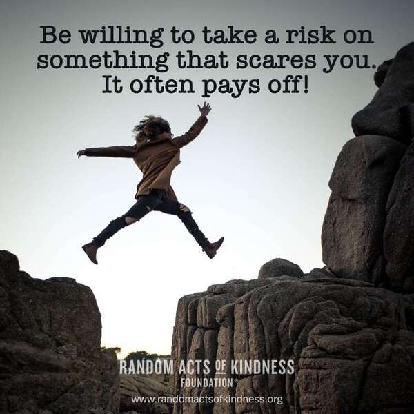 Be willing to take a risk on something that scares you. It often pays off! —Brooke