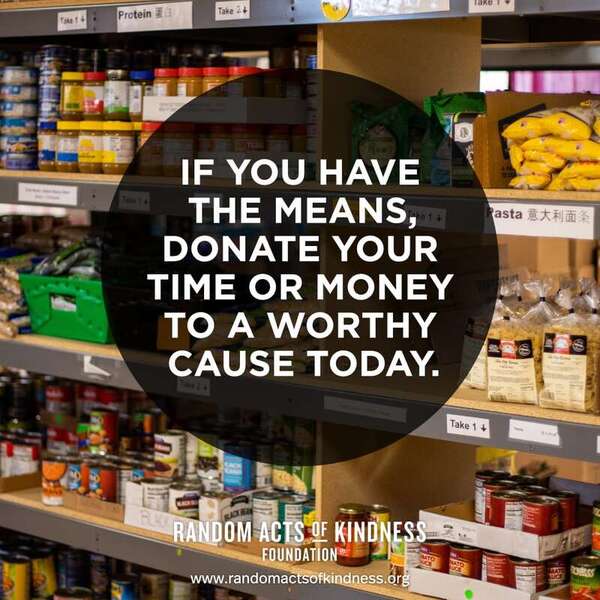 If you have the means, donate your time or money to a worthy cause today. —Brooke