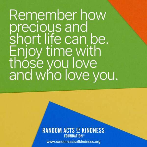 Remember how precious and short life can be. Enjoy time with those you love and who love you. —Brooke