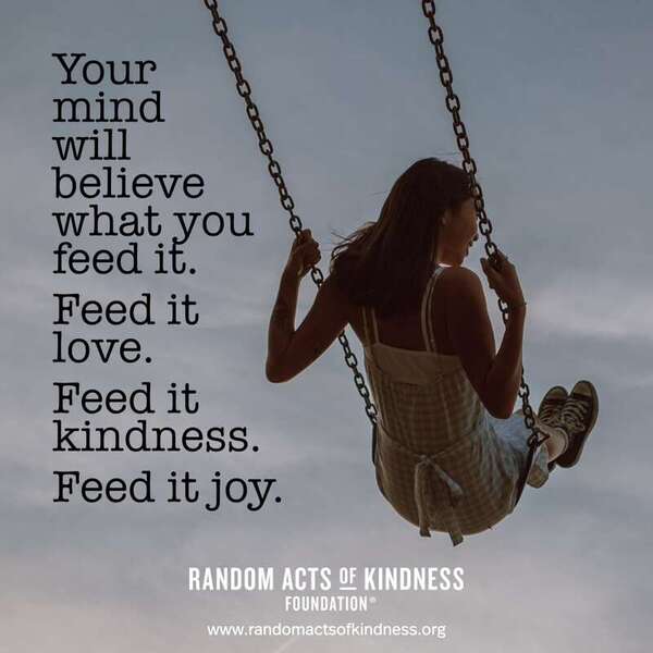 Your mind will believe what you feed it. Feed it love. Feed it kindness. Feed it joy. —Brooke