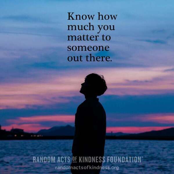 Know how much you matter to someone out there. —Brooke