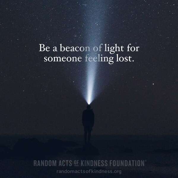 Be a beacon of light for someone feeling lost. —Brooke