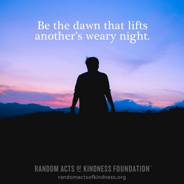 Be the dawn that lifts another’s weary night. —Brooke