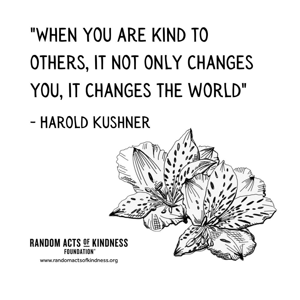 Quotation: When you are kind to others, it not only changes you, it changes the world Harold Kushner