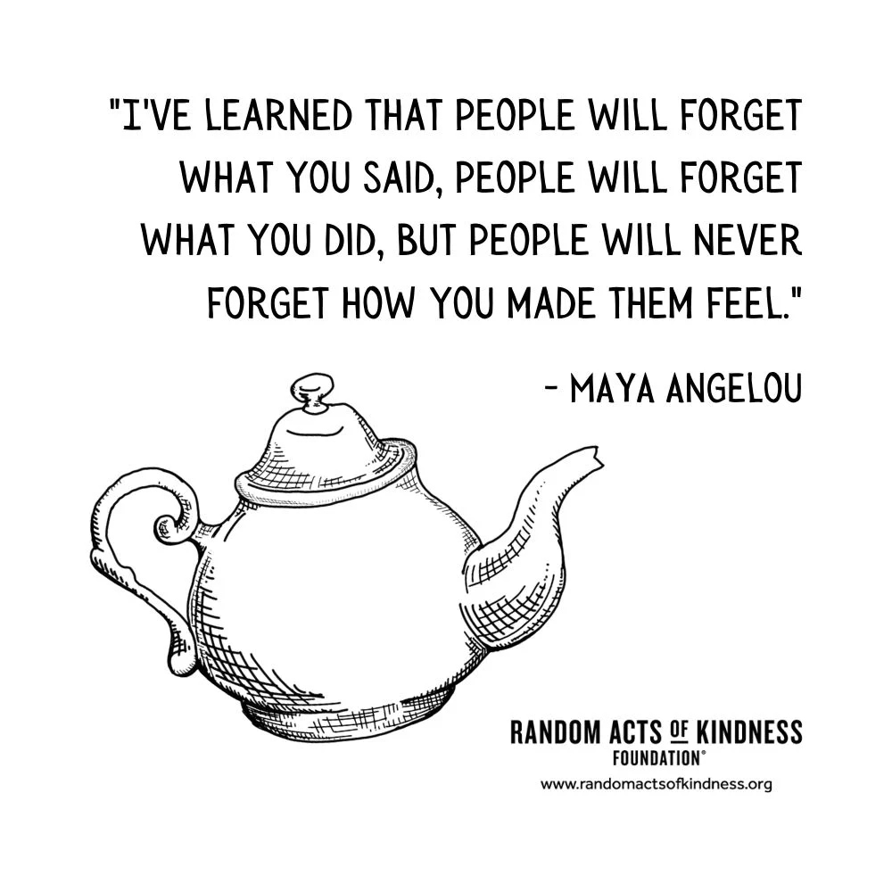 Quotation: I've learned that people will forget what you said, people will forget what you did, but people will never forget how you made them feel. Maya Angelou