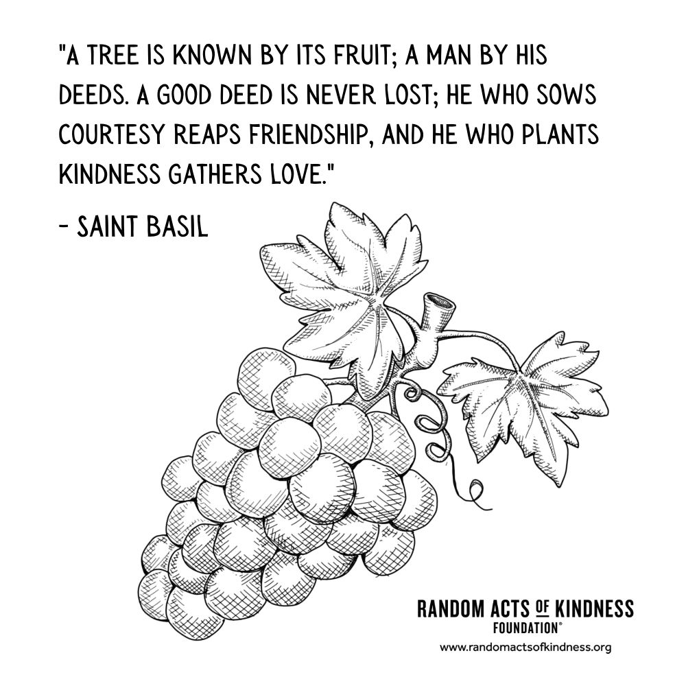 Quotation: A tree is known by its fruit; a man by his deeds. A good deed is never lost; he who sows courtesy reaps friendship, and he who plants kindness gathers love. Saint Basil