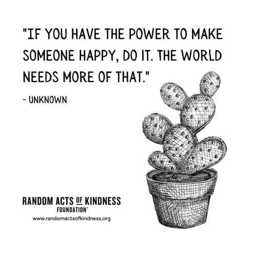 If you have the power to make someone happy, do it. The world needs more of that.  —Unknown