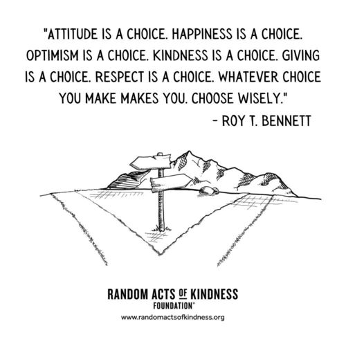 Attitude is a choice. Happiness is a choice. Optimism is a choice. Kindness is a choice. Giving is a choice. Respect is a choice. Whatever choice you make makes you. Choose wisely. Roy T. Bennett
